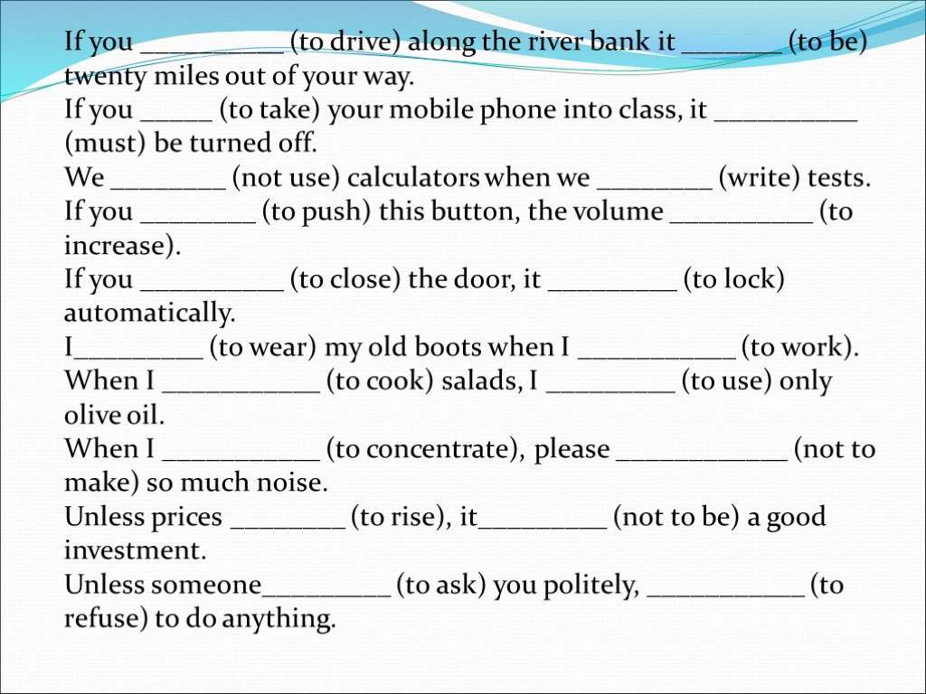 If you __________ (to drive) along the river bank it _______ (to be) twenty